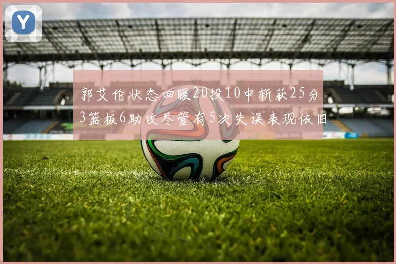 郭艾伦状态回暖20投10中斩获25分3篮板6助攻尽管有5次失误表现依旧可圈可点