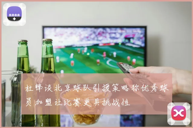 杜锋谈北京球队引援策略称优秀球员加盟让比赛更具挑战性