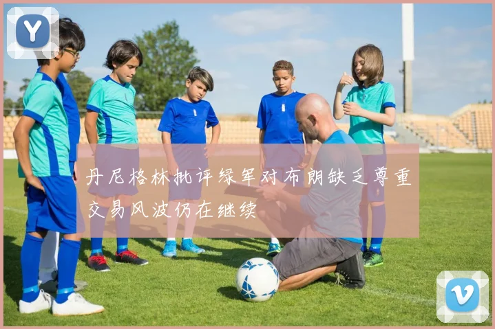 丹尼格林批评绿军对布朗缺乏尊重交易风波仍在继续