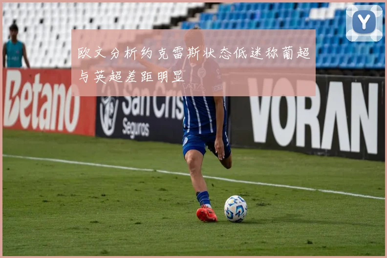 欧文分析约克雷斯状态低迷称葡超与英超差距明显