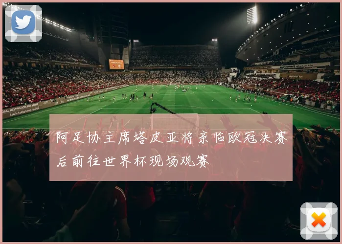 阿足协主席塔皮亚将亲临欧冠决赛后前往世界杯现场观赛