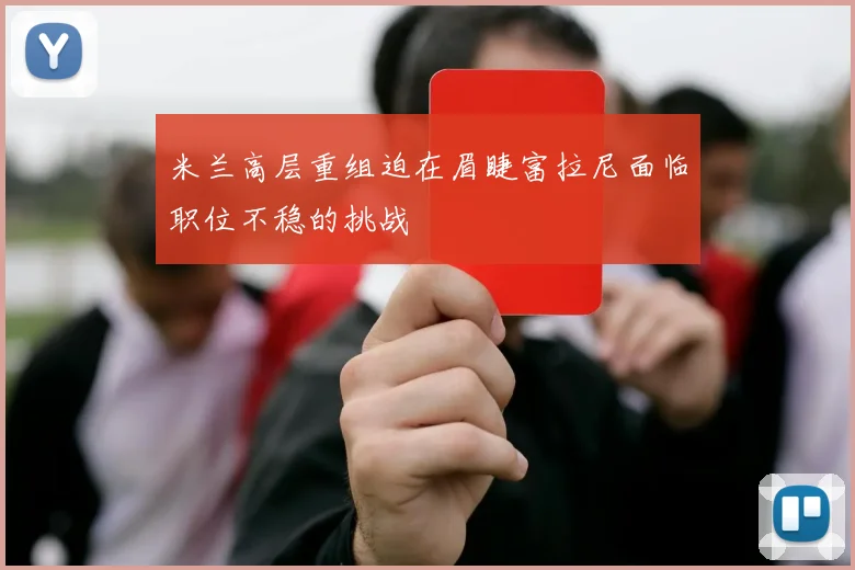 米兰高层重组迫在眉睫富拉尼面临职位不稳的挑战