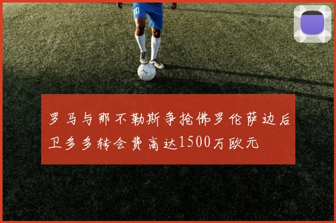 罗马与那不勒斯争抢佛罗伦萨边后卫多多转会费高达1500万欧元