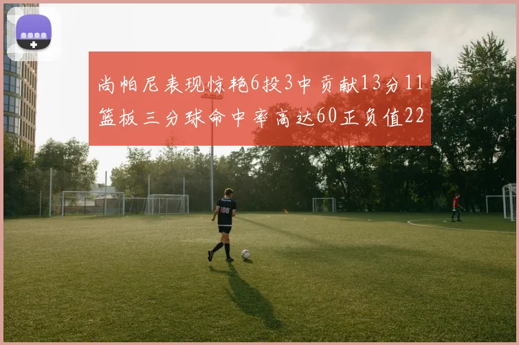 尚帕尼表现惊艳6投3中贡献13分11篮板三分球命中率高达60正负值22