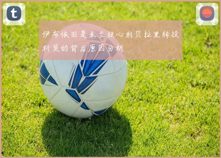 伊布依旧是米兰核心利贝拉里转投科莫的背后原因分析