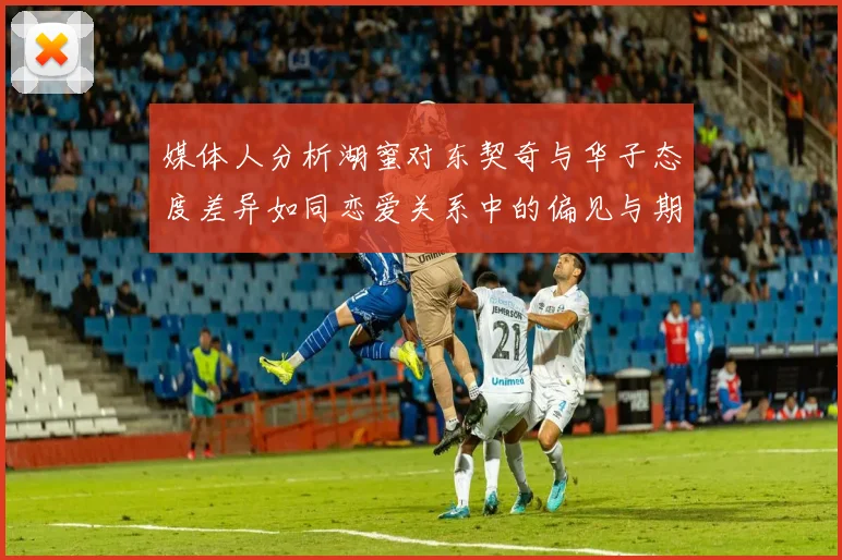媒体人分析湖蜜对东契奇与华子态度差异如同恋爱关系中的偏见与期待