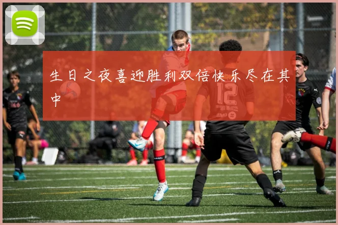 生日之夜喜迎胜利双倍快乐尽在其中