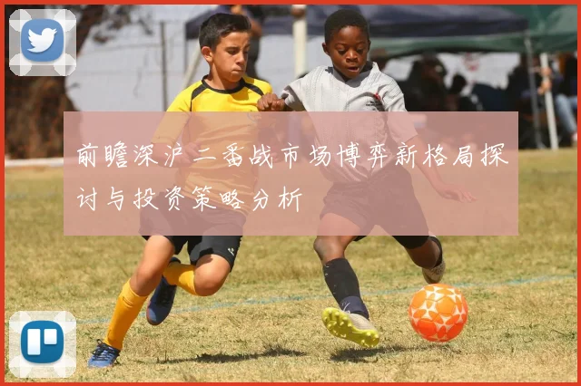 前瞻深沪二番战市场博弈新格局探讨与投资策略分析