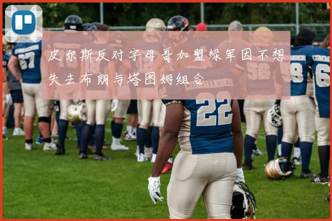 皮尔斯反对字母哥加盟绿军因不想失去布朗与塔图姆组合