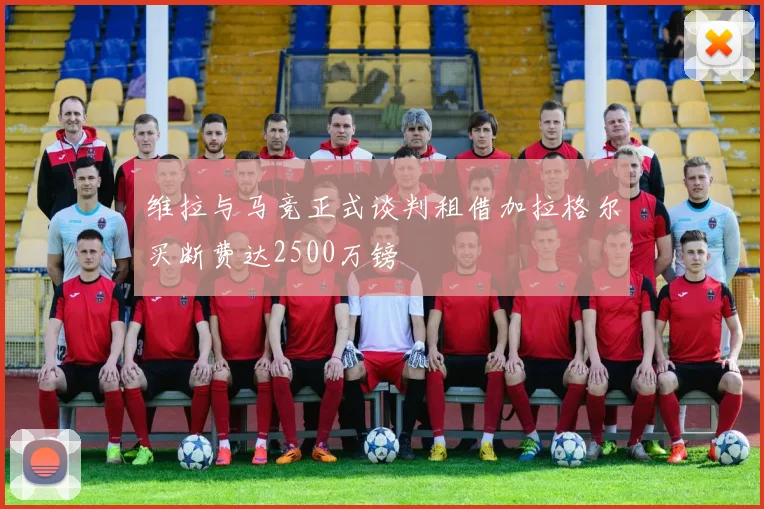 维拉与马竞正式谈判租借加拉格尔买断费达2500万镑