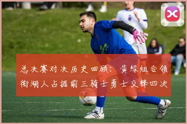 总决赛对决历史回顾：黄绿组合领衔湖人占据前三骑士勇士交锋四次