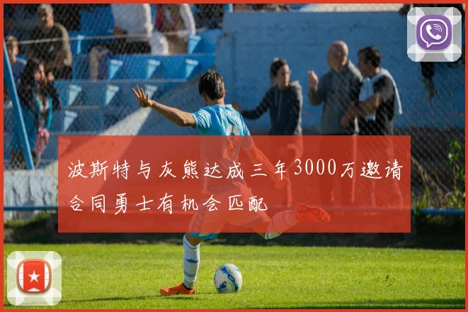 波斯特与灰熊达成三年3000万邀请合同勇士有机会匹配