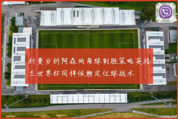 科曼分析阿森纳角球制胜策略英格兰世界杯同样依赖定位球战术