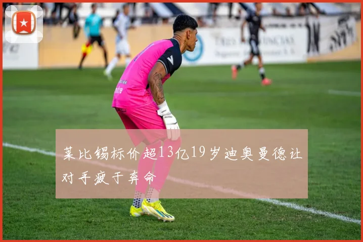 莱比锡标价超13亿19岁迪奥曼德让对手疲于奔命