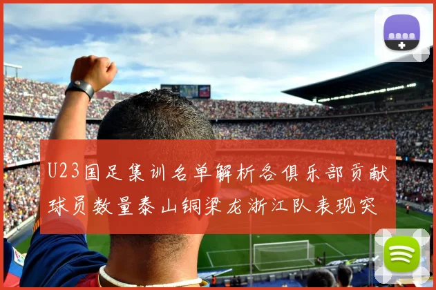 U23国足集训名单解析各俱乐部贡献球员数量泰山铜梁龙浙江队表现突出