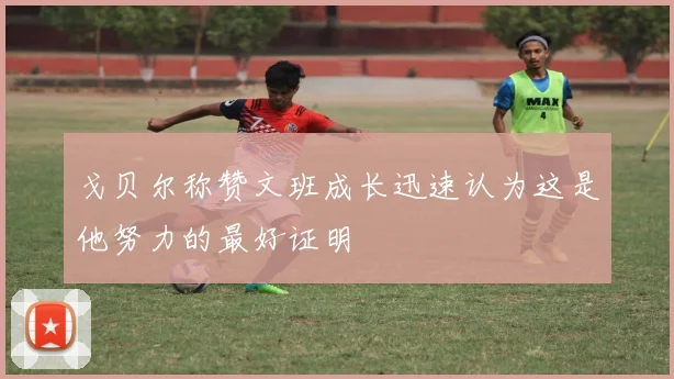 戈贝尔称赞文班成长迅速认为这是他努力的最好证明