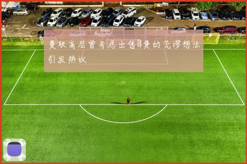 曼联高层曾考虑出售B费的荒谬想法引发热议