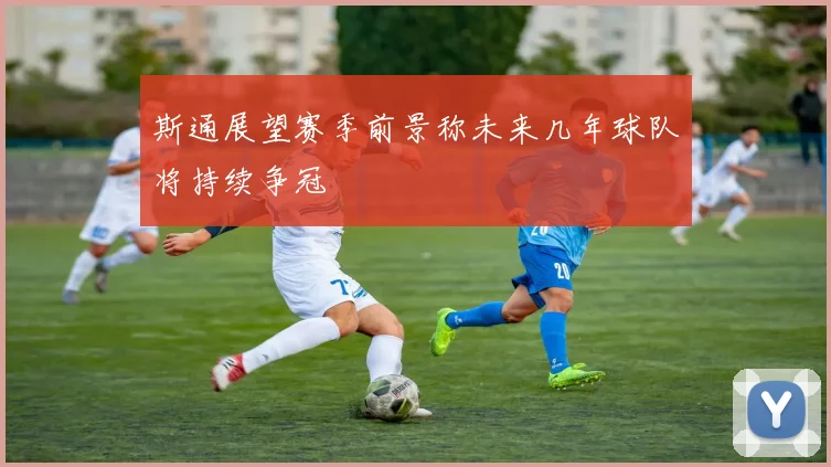 斯通展望赛季前景称未来几年球队将持续争冠