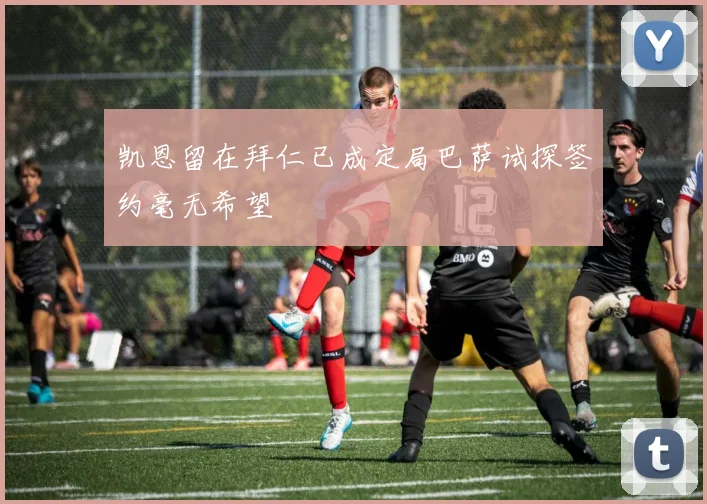 凯恩留在拜仁已成定局巴萨试探签约毫无希望