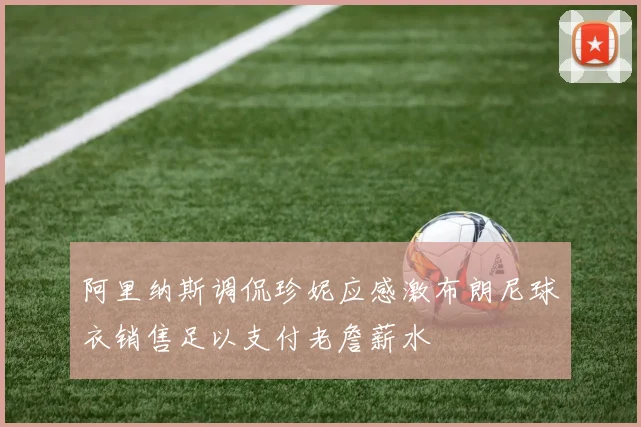 阿里纳斯调侃珍妮应感激布朗尼球衣销售足以支付老詹薪水