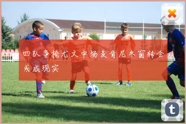 四队争抢尤文中场麦肯尼冬窗转会或成现实
