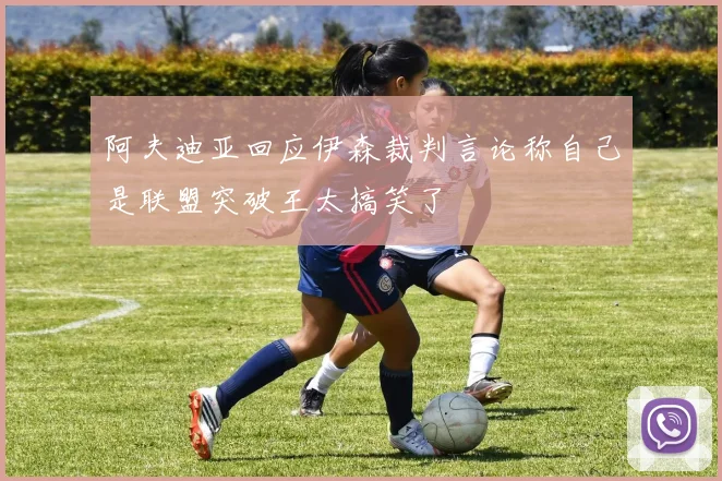 阿夫迪亚回应伊森裁判言论称自己是联盟突破王太搞笑了
