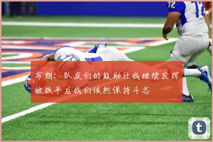 布朗：队友们的鼓励让我继续发挥被扳平后我们依然保持斗志