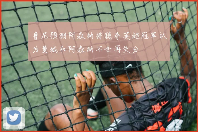 鲁尼预测阿森纳将稳夺英超冠军认为曼城和阿森纳不会再失分