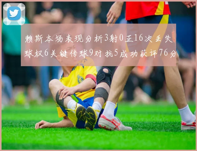 赖斯本场表现分析3射0正16次丢失球权6关键传球9对抗5成功获评76分