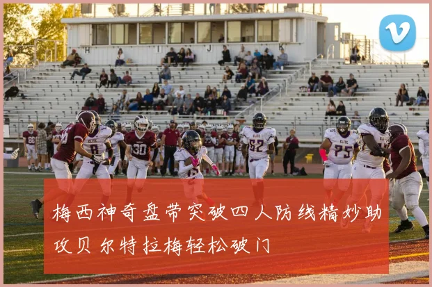 梅西神奇盘带突破四人防线精妙助攻贝尔特拉梅轻松破门
