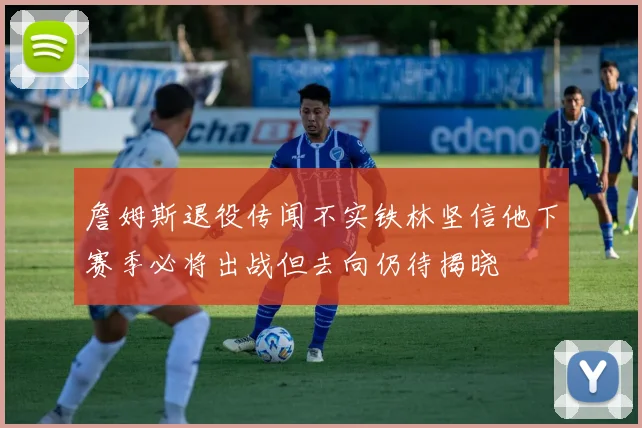 詹姆斯退役传闻不实铁林坚信他下赛季必将出战但去向仍待揭晓