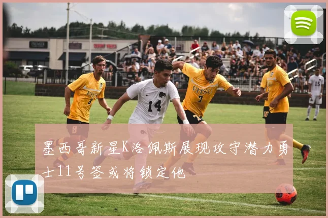 墨西哥新星K洛佩斯展现攻守潜力勇士11号签或将锁定他