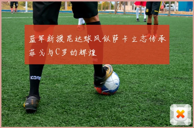 蓝军新援昆达球风似萨卡立志传承菲戈与C罗的辉煌