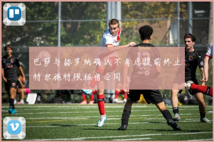 巴萨与赫罗纳确认不考虑提前终止特尔施特根租借合同
