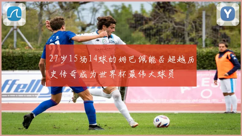 27岁15场14球的姆巴佩能否超越历史传奇成为世界杯最伟大球员