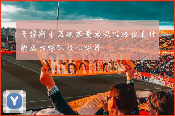 马雷斯卡若执掌曼城深信格拉利什能成为球队核心球员