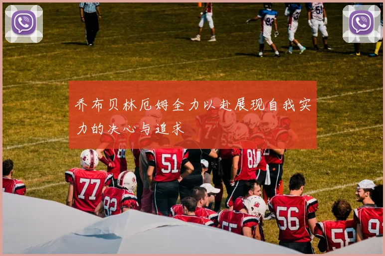 乔布贝林厄姆全力以赴展现自我实力的决心与追求